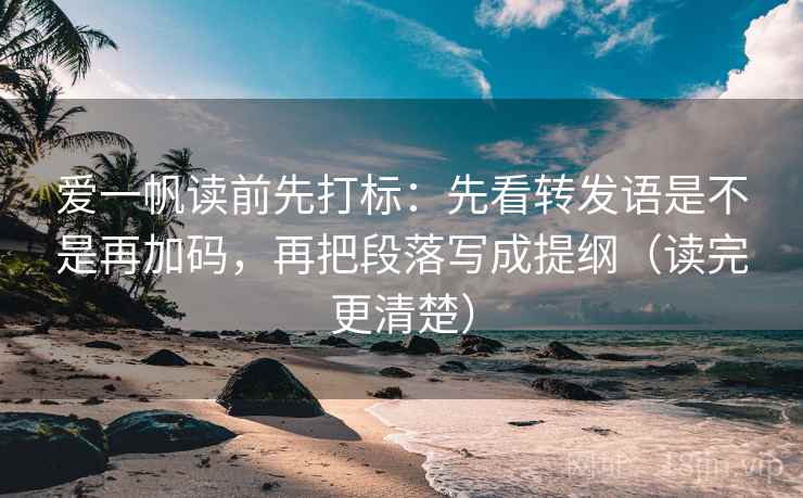 爱一帆读前先打标：先看转发语是不是再加码，再把段落写成提纲（读完更清楚）