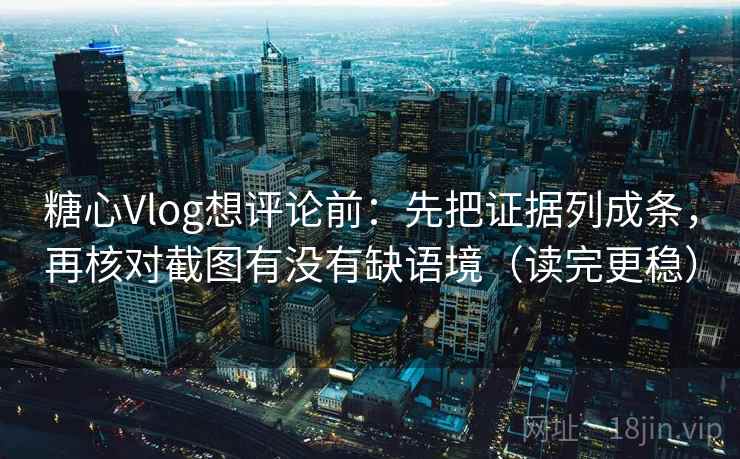 糖心Vlog想评论前:先把证据列成条,再核对截图有没有缺语境(读完更稳) 糖心Vlog想评论前:先把证据列成条,再核对截图有没有缺语境(读完更稳)