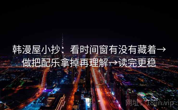 韩漫屋小抄:看时间窗有没有藏着→做把配乐拿掉再理解→读完更稳 韩漫屋小抄:看时间窗有没有藏着→做把配乐拿掉再理解→读完更稳
