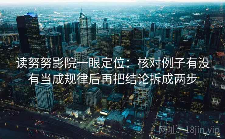 读努努影院一眼定位:核对例子有没有当成规律后再把结论拆成两步 读努努影院一眼定位:核对例子有没有当成规律后再把结论拆成两步