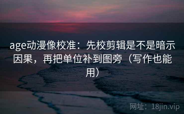 age动漫像校准:先校剪辑是不是暗示因果,再把单位补到图旁(写作也能用) age动漫像校准:先校剪辑是不是暗示因果,再把单位补到图旁(写作也能用)