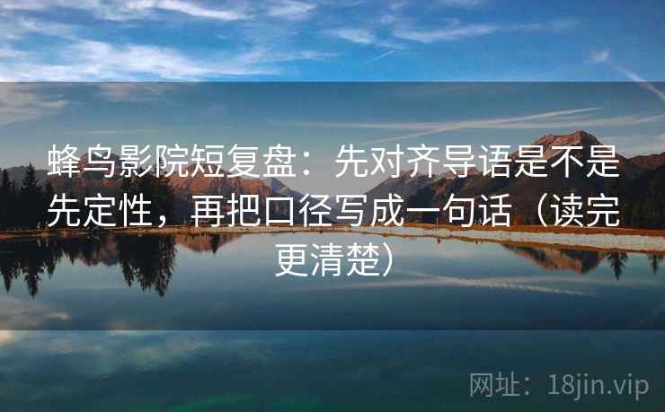 蜂鸟影院短复盘:先对齐导语是不是先定性,再把口径写成一句话(读完更清楚) 蜂鸟影院短复盘:先对齐导语是不是先定性,再把口径写成一句话(读完更清楚)