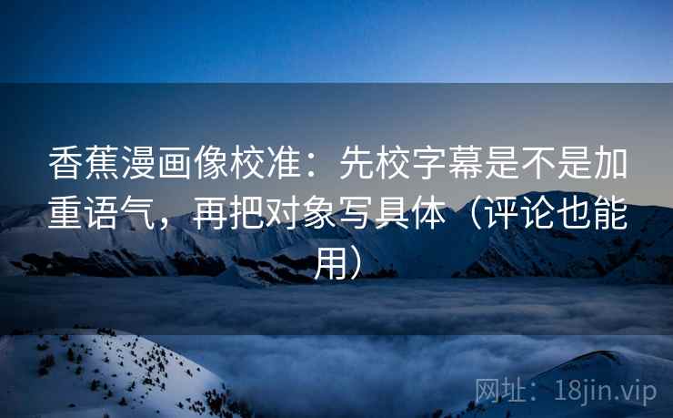 香蕉漫画像校准：先校字幕是不是加重语气，再把对象写具体（评论也能用）