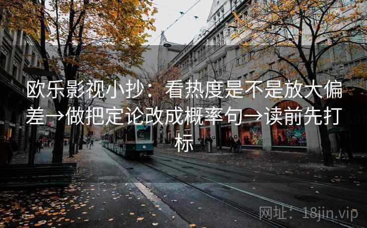 欧乐影视小抄:看热度是不是放大偏差→做把定论改成概率句→读前先打标 欧乐影视小抄:看热度是不是放大偏差→做把定论改成概率句→读前先打标