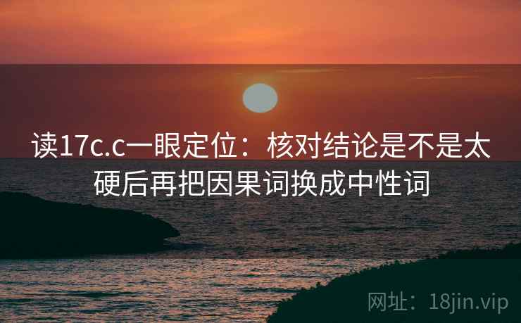读17c.c一眼定位:核对结论是不是太硬后再把因果词换成中性词 读17c.c一眼定位:核对结论是不是太硬后再把因果词换成中性词