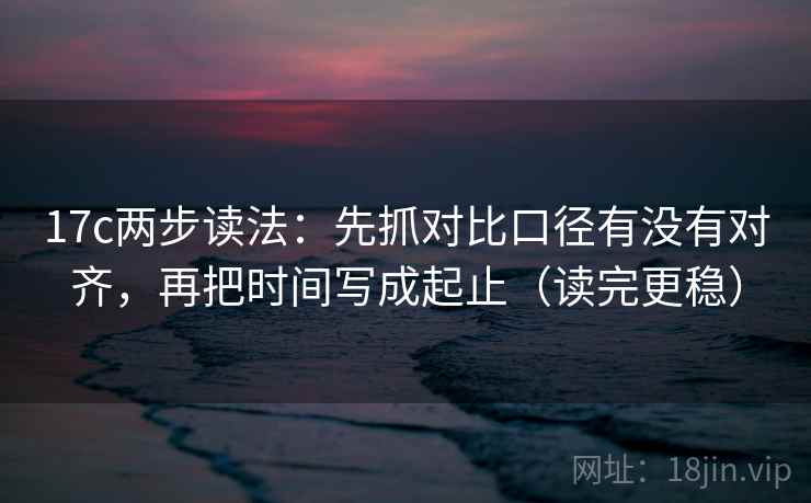17c两步读法:先抓对比口径有没有对齐,再把时间写成起止(读完更稳) 17c两步读法:先抓对比口径有没有对齐,再把时间写成起止(读完更稳)