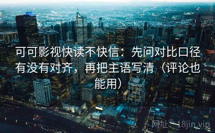 可可影视快读不快信:先问对比口径有没有对齐,再把主语写清(评论也能用) 可可影视快读不快信:先问对比口径有没有对齐,再把主语写清(评论也能用)