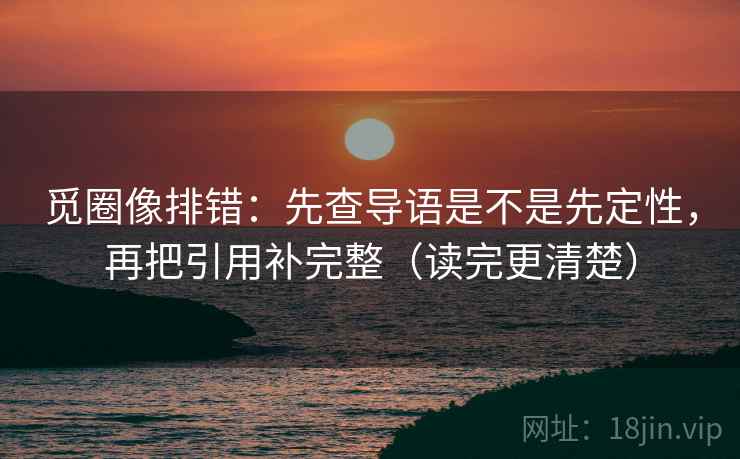 觅圈像排错:先查导语是不是先定性,再把引用补完整(读完更清楚) 觅圈像排错:先查导语是不是先定性,再把引用补完整(读完更清楚)