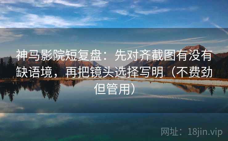 神马影院短复盘:先对齐截图有没有缺语境,再把镜头选择写明(不费劲但管用) 神马影院短复盘:先对齐截图有没有缺语境,再把镜头选择写明(不费劲但管用)