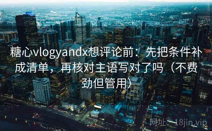 糖心vlogyandx想评论前：先把条件补成清单，再核对主语写对了吗（不费劲但管用）