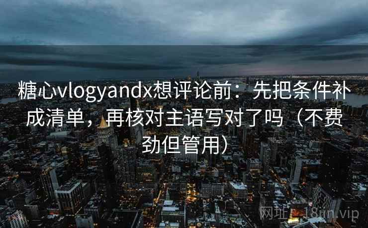 糖心vlogyandx想评论前：先把条件补成清单，再核对主语写对了吗（不费劲但管用）