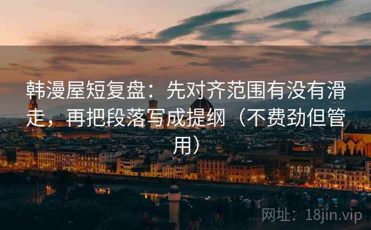 韩漫屋短复盘：先对齐范围有没有滑走，再把段落写成提纲（不费劲但管用）