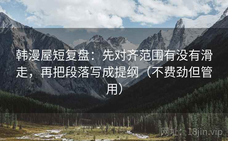 韩漫屋短复盘：先对齐范围有没有滑走，再把段落写成提纲（不费劲但管用）