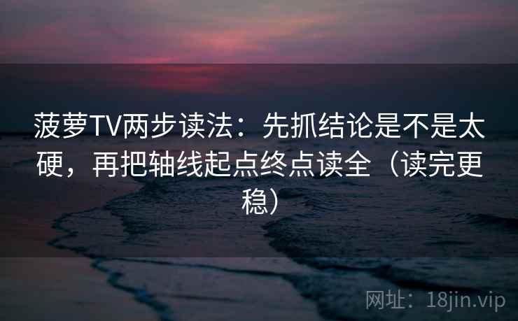 菠萝TV两步读法：先抓结论是不是太硬，再把轴线起点终点读全（读完更稳）