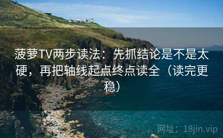 菠萝TV两步读法：先抓结论是不是太硬，再把轴线起点终点读全（读完更稳）