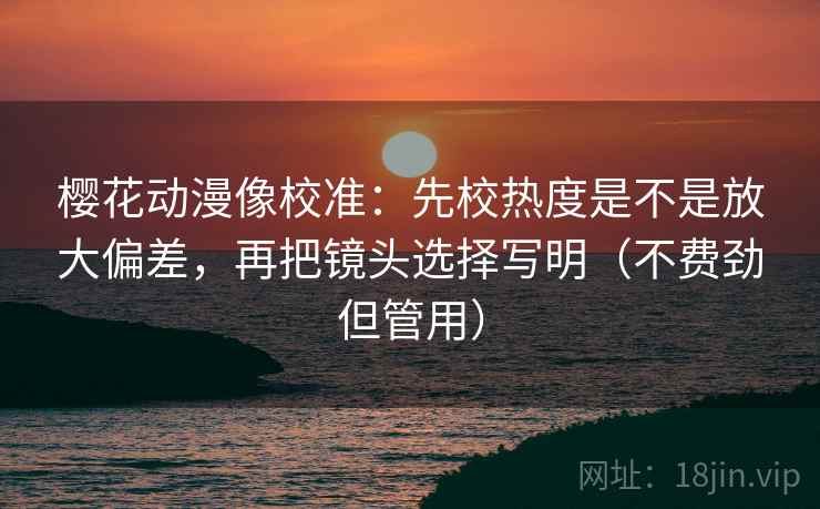 樱花动漫像校准:先校热度是不是放大偏差,再把镜头选择写明(不费劲但管用) 樱花动漫像校准:先校热度是不是放大偏差,再把镜头选择写明(不费劲但管用)