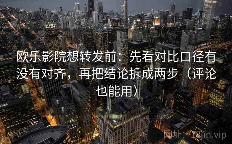欧乐影院想转发前：先看对比口径有没有对齐，再把结论拆成两步（评论也能用）