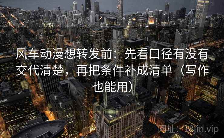 风车动漫想转发前：先看口径有没有交代清楚，再把条件补成清单（写作也能用）