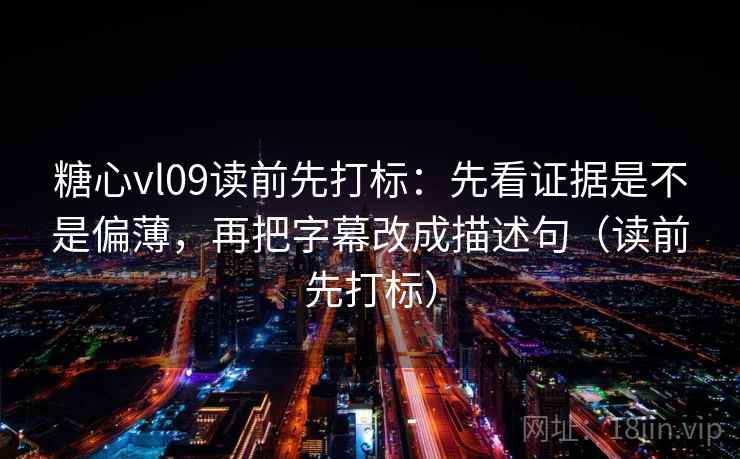 糖心vl09读前先打标：先看证据是不是偏薄，再把字幕改成描述句（读前先打标）