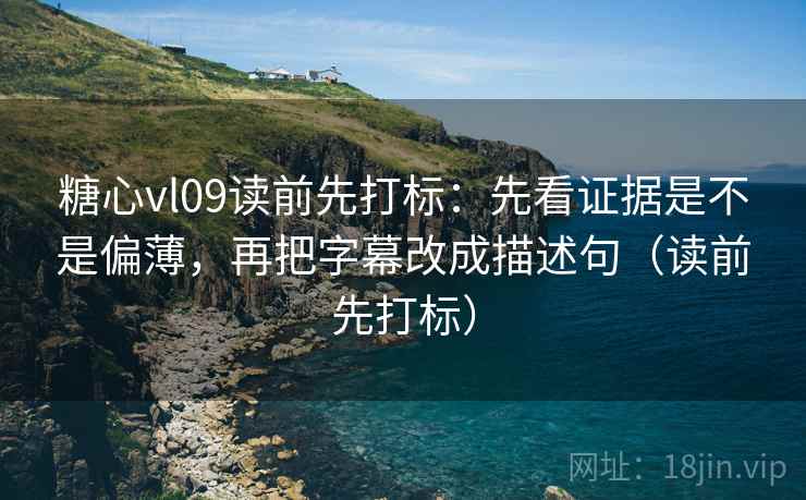 糖心vl09读前先打标:先看证据是不是偏薄,再把字幕改成描述句(读前先打标) 糖心vl09读前先打标:先看证据是不是偏薄,再把字幕改成描述句(读前先打标)