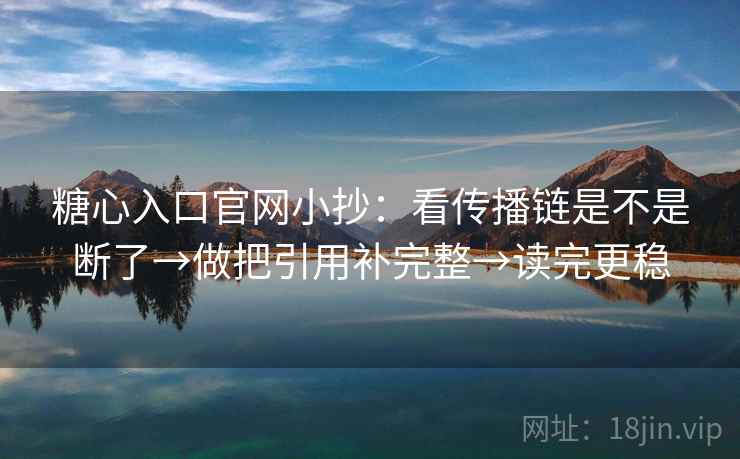 糖心入口官网小抄：看传播链是不是断了→做把引用补完整→读完更稳