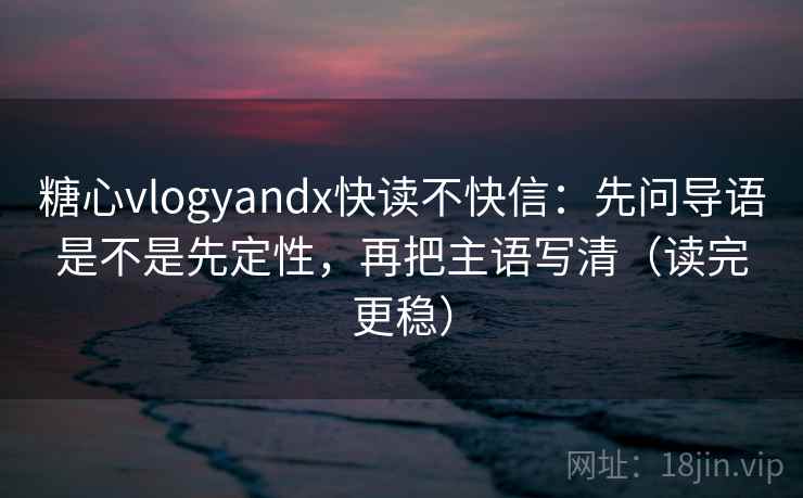 糖心vlogyandx快读不快信:先问导语是不是先定性,再把主语写清(读完更稳) 糖心vlogyandx快读不快信:先问导语是不是先定性,再把主语写清(读完更稳)
