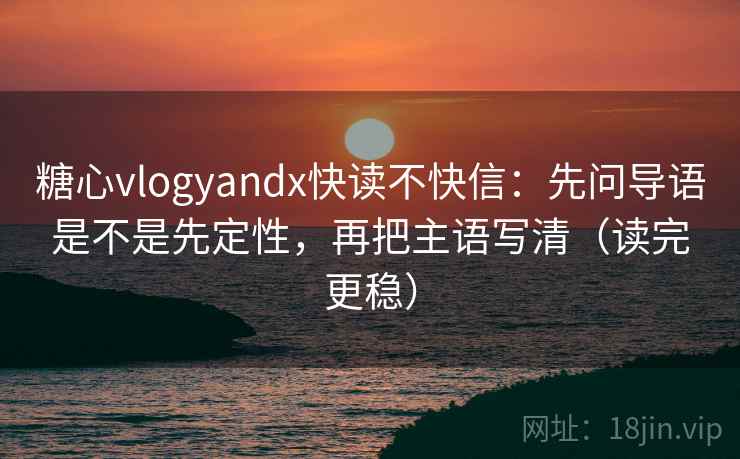 糖心vlogyandx快读不快信:先问导语是不是先定性,再把主语写清(读完更稳) 糖心vlogyandx快读不快信:先问导语是不是先定性,再把主语写清(读完更稳)