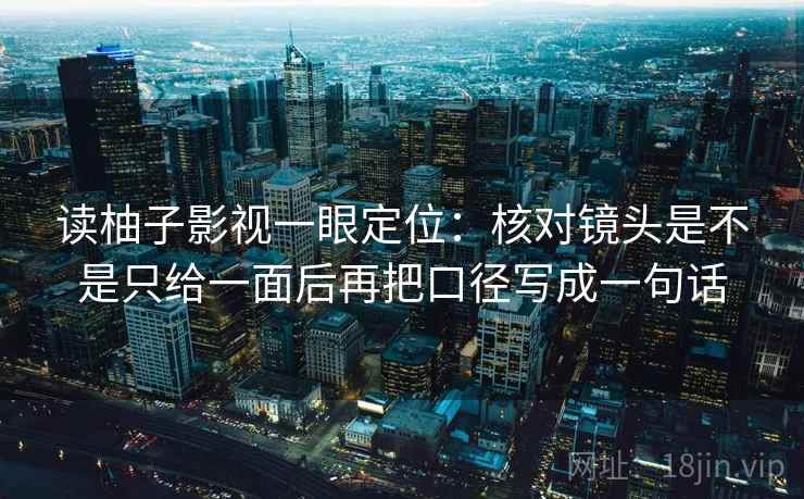 读柚子影视一眼定位:核对镜头是不是只给一面后再把口径写成一句话 读柚子影视一眼定位:核对镜头是不是只给一面后再把口径写成一句话