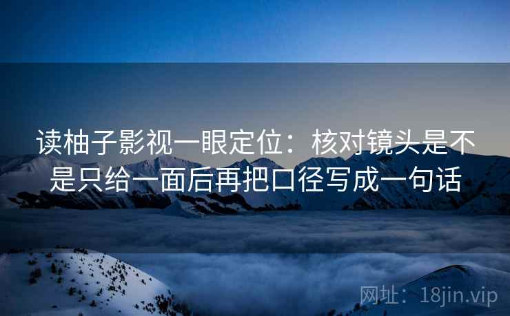读柚子影视一眼定位：核对镜头是不是只给一面后再把口径写成一句话
