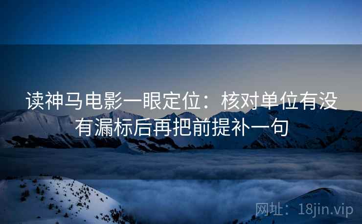 读神马电影一眼定位:核对单位有没有漏标后再把前提补一句 读神马电影一眼定位:核对单位有没有漏标后再把前提补一句