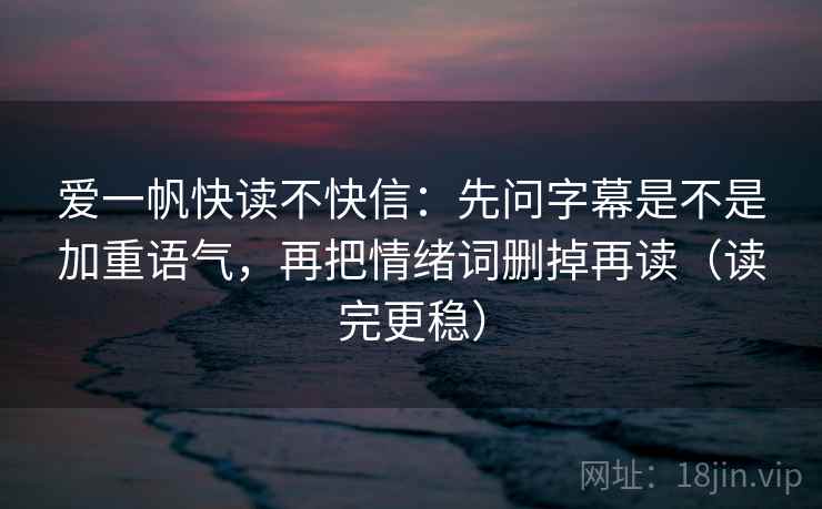 爱一帆快读不快信：先问字幕是不是加重语气，再把情绪词删掉再读（读完更稳）