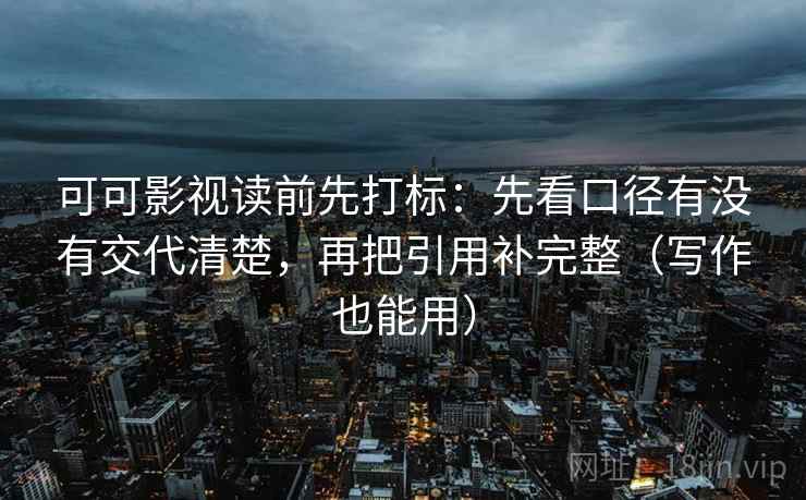 可可影视读前先打标:先看口径有没有交代清楚,再把引用补完整(写作也能用) 可可影视读前先打标:先看口径有没有交代清楚,再把引用补完整(写作也能用)