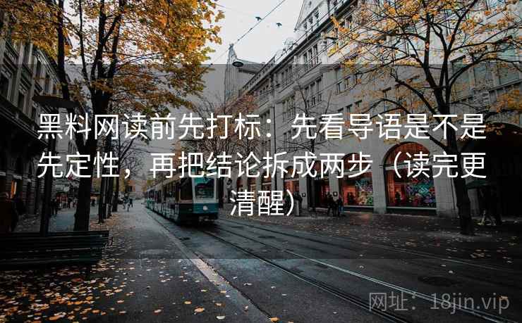 黑料网读前先打标：先看导语是不是先定性，再把结论拆成两步（读完更清醒）