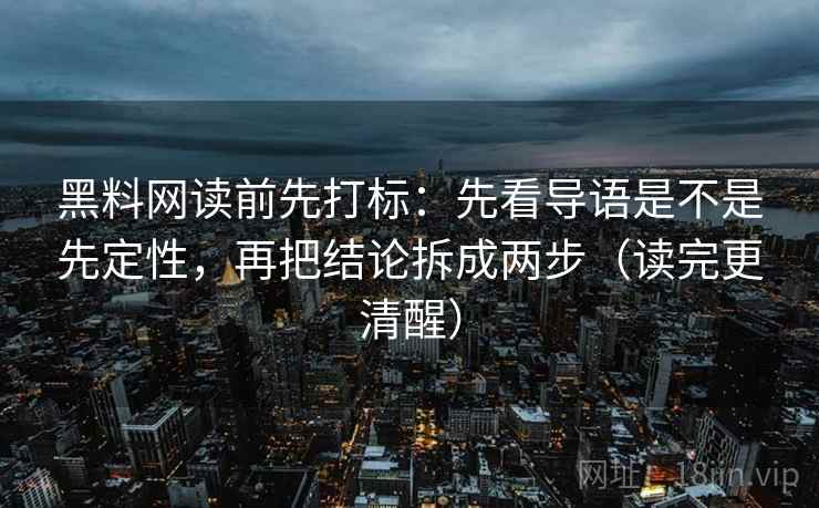 黑料网读前先打标:先看导语是不是先定性,再把结论拆成两步(读完更清醒) 黑料网读前先打标:先看导语是不是先定性,再把结论拆成两步(读完更清醒)