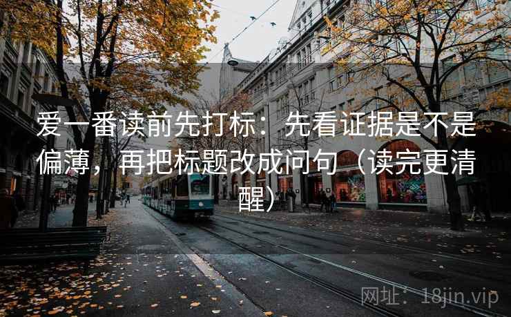 爱一番读前先打标：先看证据是不是偏薄，再把标题改成问句（读完更清醒）