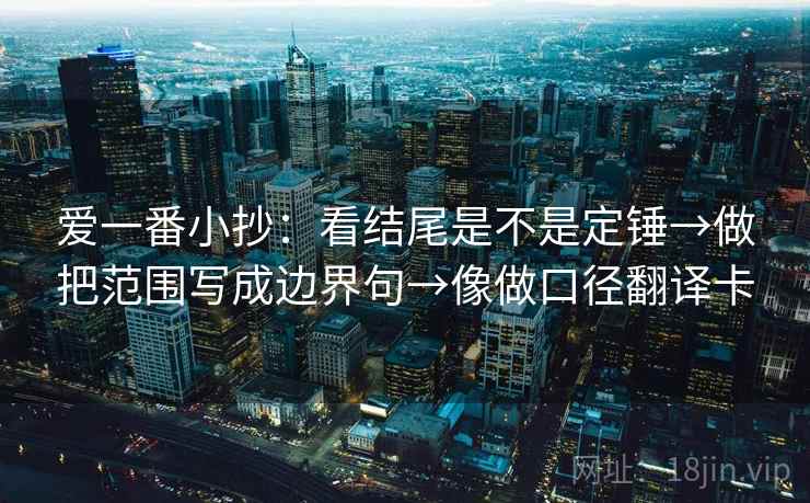 爱一番小抄：看结尾是不是定锤→做把范围写成边界句→像做口径翻译卡