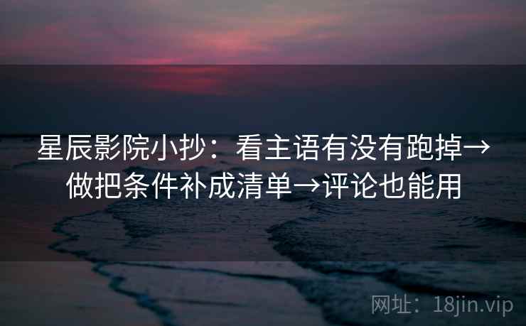 星辰影院小抄:看主语有没有跑掉→做把条件补成清单→评论也能用 星辰影院小抄:看主语有没有跑掉→做把条件补成清单→评论也能用