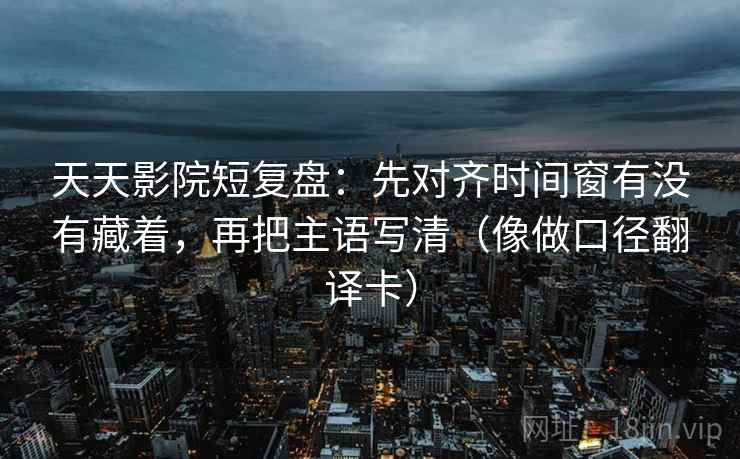 天天影院短复盘:先对齐时间窗有没有藏着,再把主语写清(像做口径翻译卡) 天天影院短复盘:先对齐时间窗有没有藏着,再把主语写清(像做口径翻译卡)