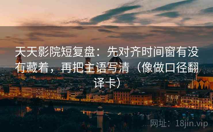 天天影院短复盘：先对齐时间窗有没有藏着，再把主语写清（像做口径翻译卡）
