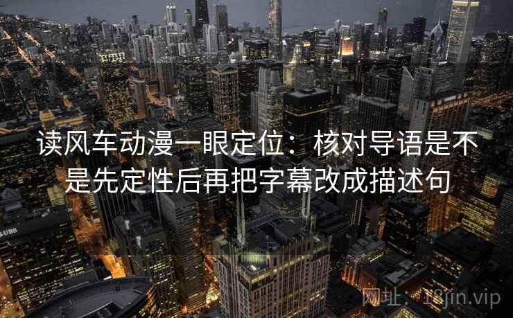 读风车动漫一眼定位：核对导语是不是先定性后再把字幕改成描述句