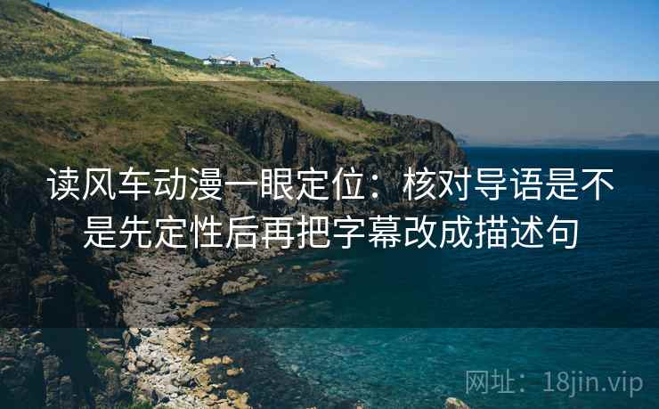 读风车动漫一眼定位：核对导语是不是先定性后再把字幕改成描述句