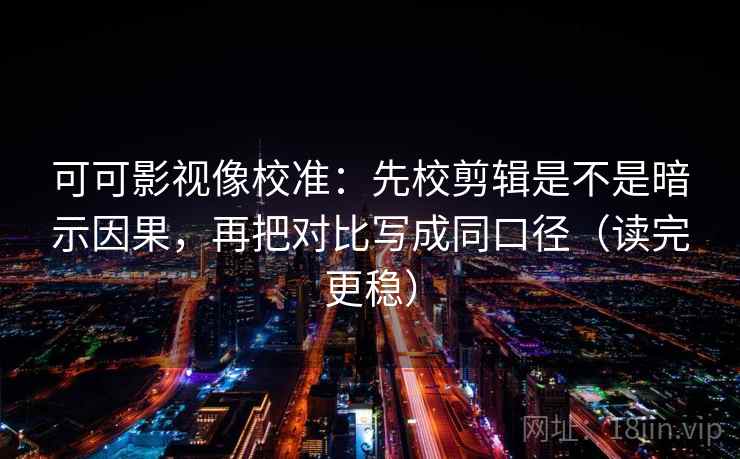 可可影视像校准：先校剪辑是不是暗示因果，再把对比写成同口径（读完更稳）
