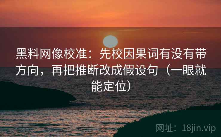 黑料网像校准：先校因果词有没有带方向，再把推断改成假设句（一眼就能定位）