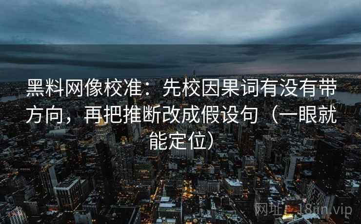 黑料网像校准:先校因果词有没有带方向,再把推断改成假设句(一眼就能定位) 黑料网像校准:先校因果词有没有带方向,再把推断改成假设句(一眼就能定位)