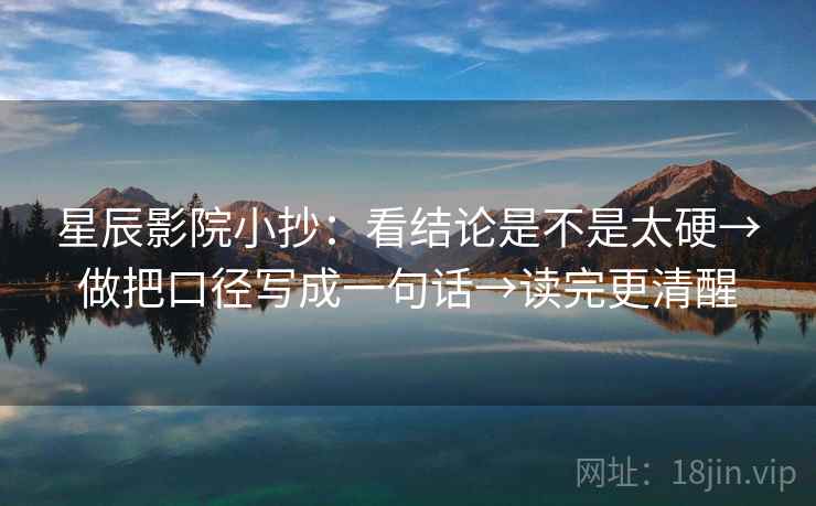 星辰影院小抄:看结论是不是太硬→做把口径写成一句话→读完更清醒 星辰影院小抄:看结论是不是太硬→做把口径写成一句话→读完更清醒