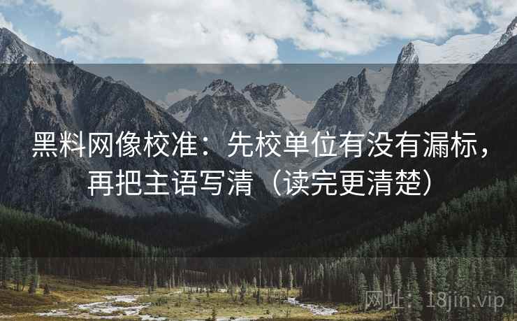 黑料网像校准：先校单位有没有漏标，再把主语写清（读完更清楚）