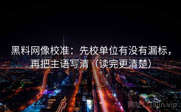 黑料网像校准：先校单位有没有漏标，再把主语写清（读完更清楚）