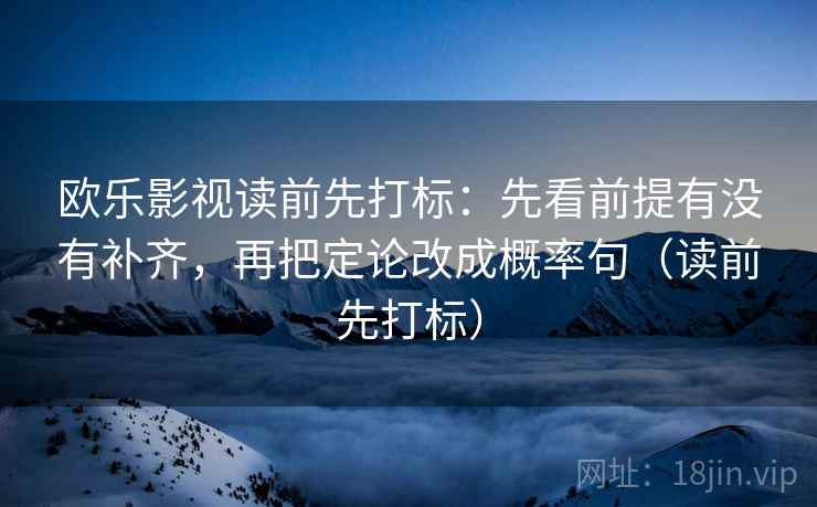 欧乐影视读前先打标：先看前提有没有补齐，再把定论改成概率句（读前先打标）