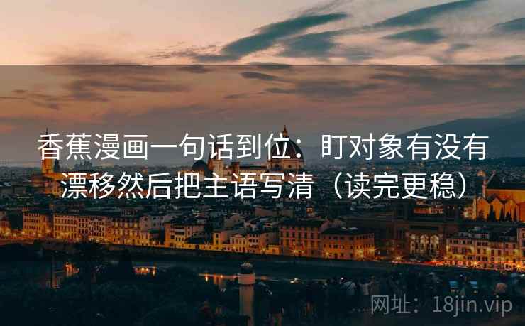 香蕉漫画一句话到位：盯对象有没有漂移然后把主语写清（读完更稳）
