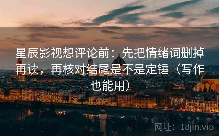 星辰影视想评论前：先把情绪词删掉再读，再核对结尾是不是定锤（写作也能用）